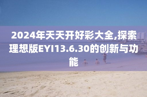 2024年天天开好彩大全,探索理想版EYI13.6.30的创新与功能