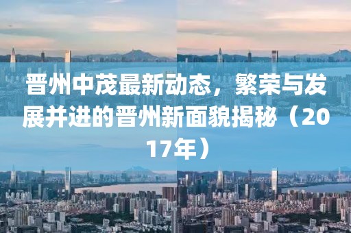 晋州中茂最新动态，繁荣与发展并进的晋州新面貌揭秘（2017年）