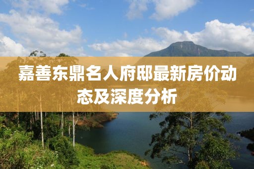 嘉善东鼎名人府邸最新房价动态及深度分析