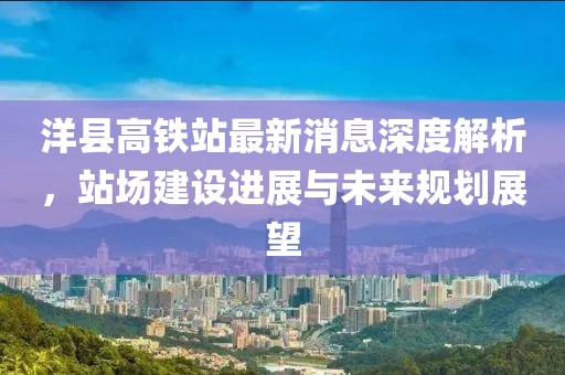 洋县高铁站最新消息深度解析，站场建设进展与未来规划展望