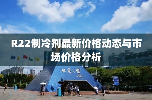 R22制冷剂最新价格动态与市场价格分析