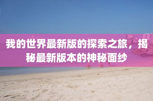 我的世界最新版的探索之旅，揭秘最新版本的神秘面纱