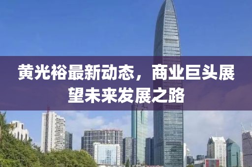 黄光裕最新动态，商业巨头展望未来发展之路