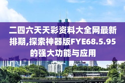 二四六天天彩资料大全网最新排期,探索神器版FYE68.5.95的强大功能与应用