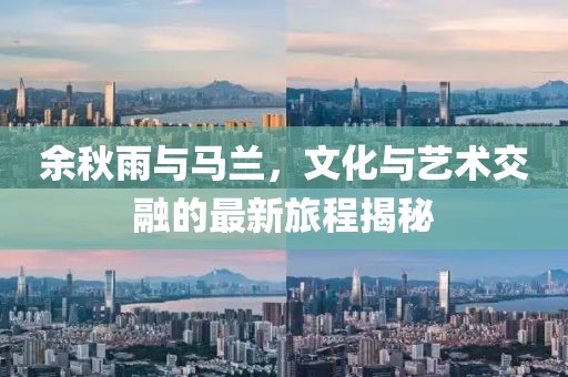 余秋雨与马兰，文化与艺术交融的最新旅程揭秘
