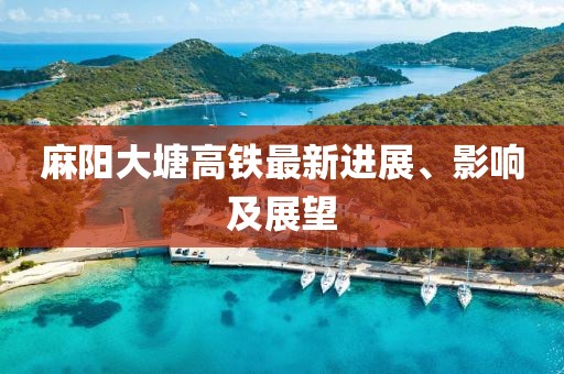 麻阳大塘高铁最新进展、影响及展望