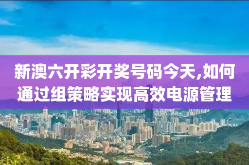 新澳六开彩开奖号码今天,如何通过组策略实现高效电源管理