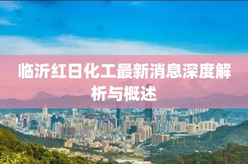 临沂红日化工最新消息深度解析与概述