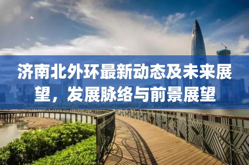 济南北外环最新动态及未来展望，发展脉络与前景展望