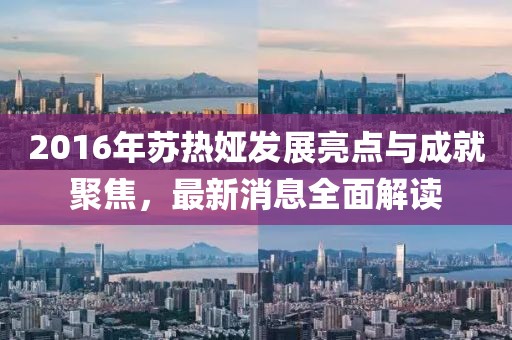 2016年苏热娅发展亮点与成就聚焦，最新消息全面解读
