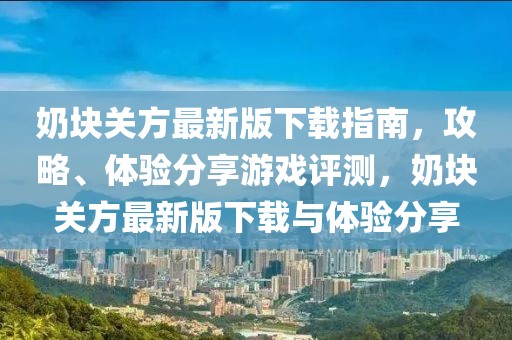 奶块关方最新版下载指南，攻略、体验分享游戏评测，奶块关方最新版下载与体验分享