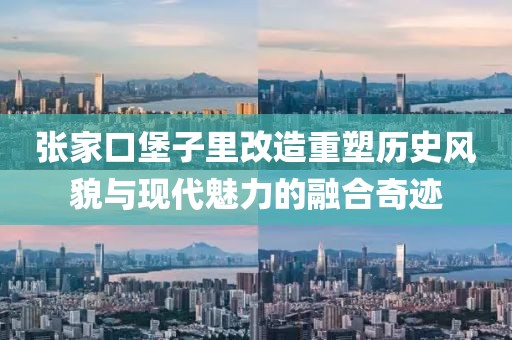张家口堡子里改造重塑历史风貌与现代魅力的融合奇迹