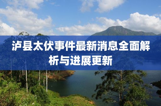 泸县太伏事件最新消息全面解析与进展更新