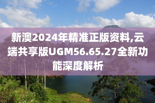 新澳2024年精准正版资料,云端共享版UGM56.65.27全新功能深度解析
