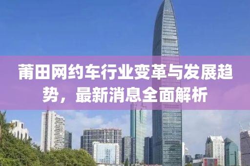 莆田网约车行业变革与发展趋势，最新消息全面解析