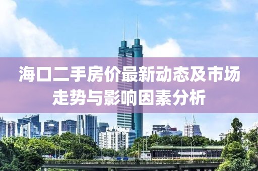 海口二手房价最新动态及市场走势与影响因素分析