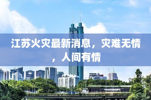 江苏火灾最新消息，灾难无情，人间有情