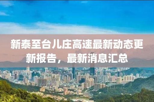 新泰至台儿庄高速最新动态更新报告，最新消息汇总