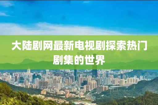 大陆剧网最新电视剧探索热门剧集的世界