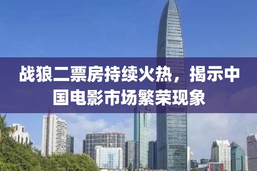 战狼二票房持续火热，揭示中国电影市场繁荣现象