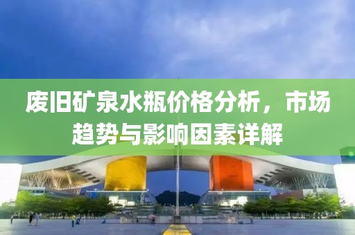 废旧矿泉水瓶价格分析，市场趋势与影响因素详解