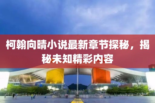 柯翰向晴小说最新章节探秘，揭秘未知精彩内容