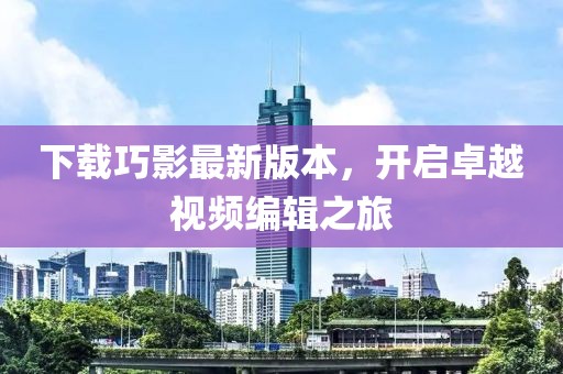 下载巧影最新版本，开启卓越视频编辑之旅