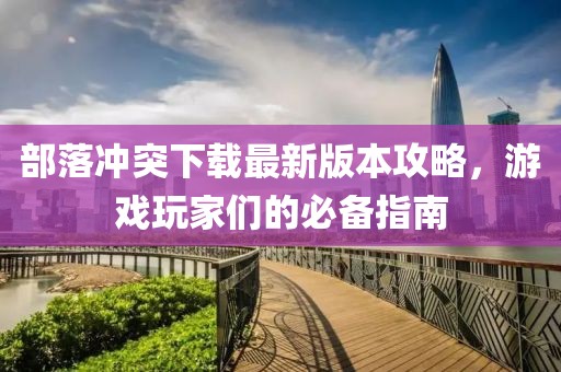 部落冲突下载最新版本攻略，游戏玩家们的必备指南