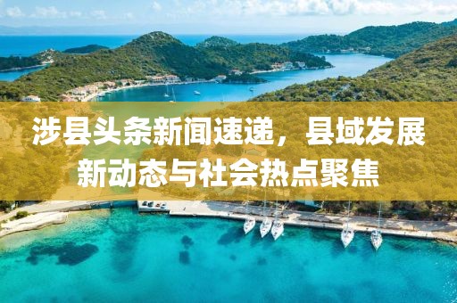 涉县头条新闻速递，县域发展新动态与社会热点聚焦