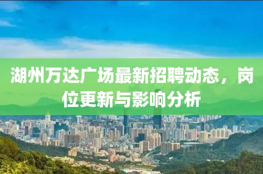 湖州万达广场最新招聘动态，岗位更新与影响分析