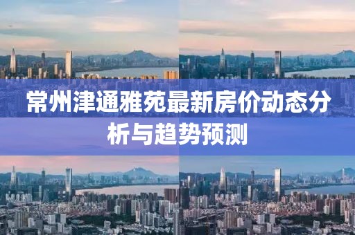 常州津通雅苑最新房价动态分析与趋势预测