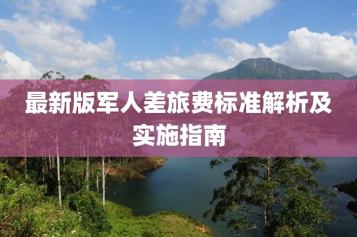 最新版军人差旅费标准解析及实施指南