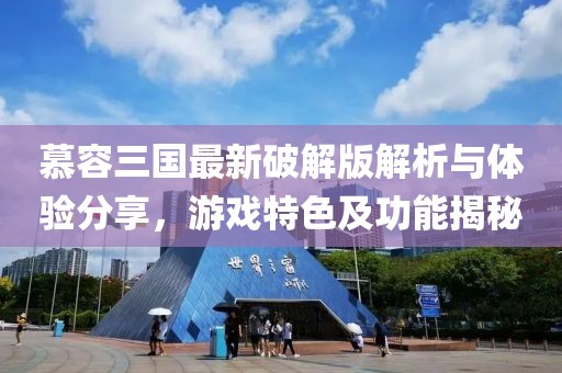 慕容三国最新破解版解析与体验分享，游戏特色及功能揭秘