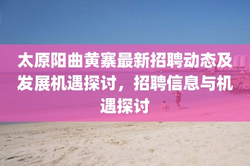 太原阳曲黄寨最新招聘动态及发展机遇探讨，招聘信息与机遇探讨