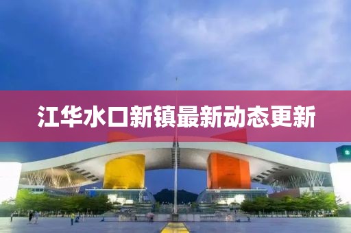 江华水口新镇最新动态更新