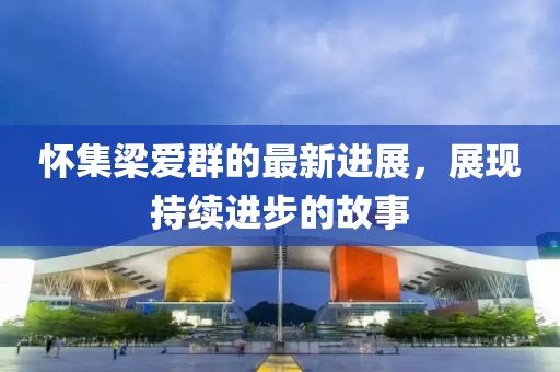 怀集梁爱群的最新进展，展现持续进步的故事