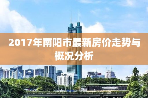 2017年南阳市最新房价走势与概况分析