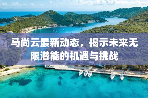 马尚云最新动态，揭示未来无限潜能的机遇与挑战