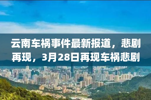 云南车祸事件最新报道，悲剧再现，3月28日再现车祸悲剧