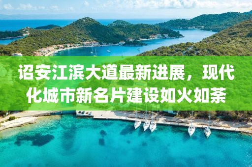 诏安江滨大道最新进展，现代化城市新名片建设如火如荼