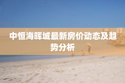 中恒海晖城最新房价动态及趋势分析