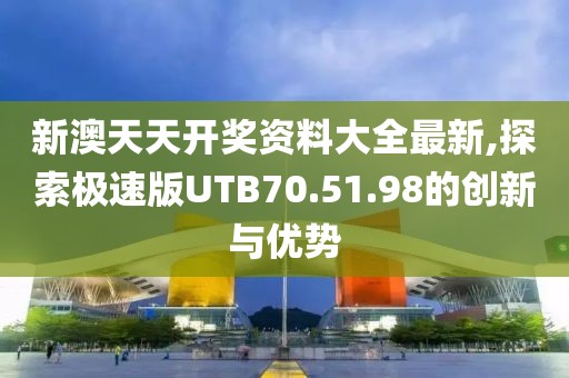 新澳天天开奖资料大全最新,探索极速版UTB70.51.98的创新与优势