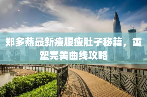 郑多燕最新瘦腰瘦肚子秘籍，重塑完美曲线攻略