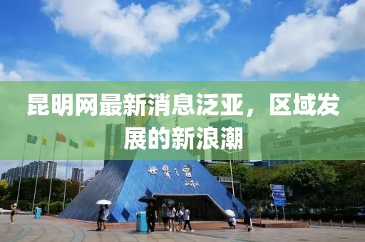 昆明网最新消息泛亚，区域发展的新浪潮