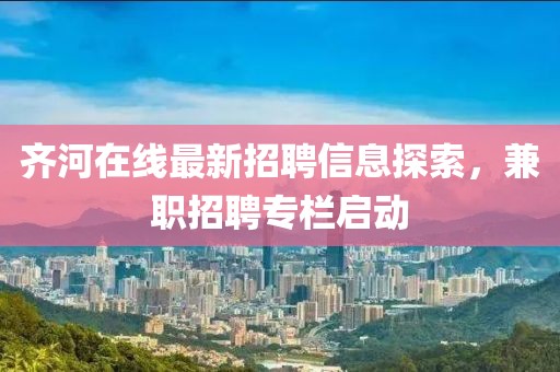 齐河在线最新招聘信息探索，兼职招聘专栏启动