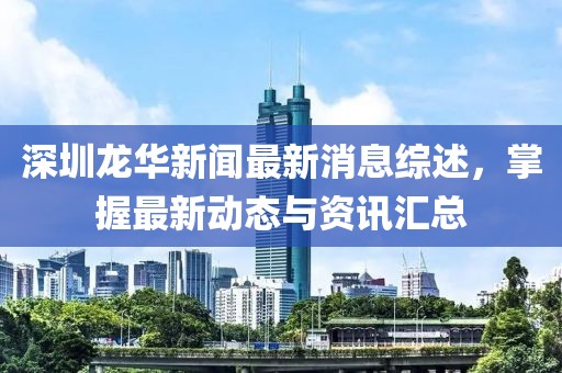 深圳龙华新闻最新消息综述，掌握最新动态与资讯汇总