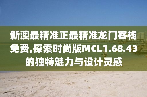 新澳最精准正最精准龙门客栈免费,探索时尚版MCL1.68.43的独特魅力与设计灵感