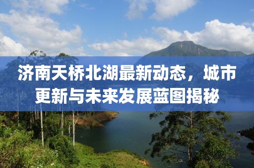 济南天桥北湖最新动态，城市更新与未来发展蓝图揭秘