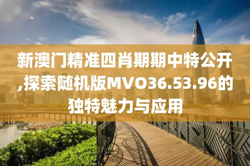 新澳门精准四肖期期中特公开,探索随机版MVO36.53.96的独特魅力与应用