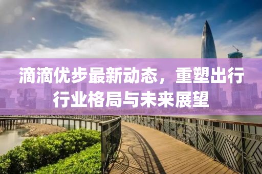 滴滴优步最新动态，重塑出行行业格局与未来展望